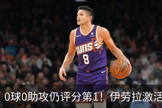 0球0助攻仍评分第1！伊劳拉激活红军大核 他值得续约
